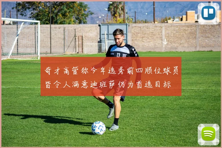奇才高管称今年选秀前四顺位球员皆令人满意迪班萨仍为首选目标