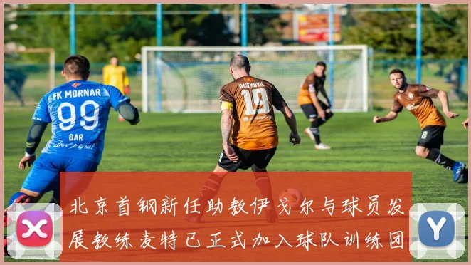 北京首钢新任助教伊戈尔与球员发展教练麦特已正式加入球队训练团队