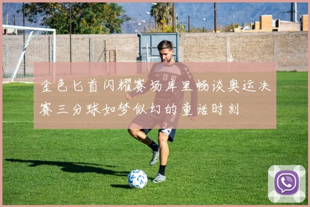 金色匕首闪耀赛场库里畅谈奥运决赛三分球如梦似幻的童话时刻