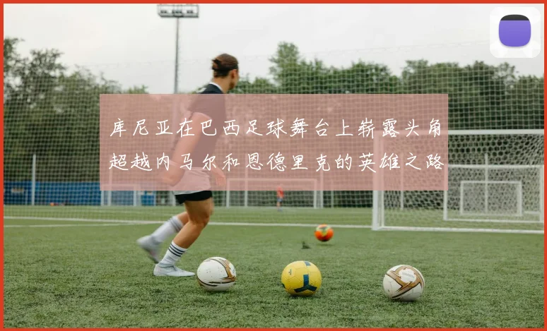 库尼亚在巴西足球舞台上崭露头角超越内马尔和恩德里克的英雄之路